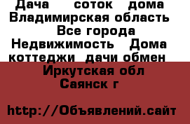 Дача 8,5 соток.2 дома. Владимирская область. - Все города Недвижимость » Дома, коттеджи, дачи обмен   . Иркутская обл.,Саянск г.